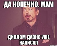 да конечно, мам диплом давно уже написал