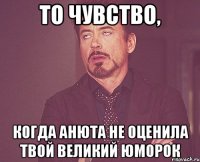 то чувство, когда анюта не оценила твой великий юморок