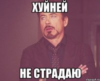 хуйней не страдаю