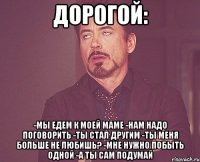 дорогой: -мы едем к моей маме -нам надо поговорить -ты стал другим -ты меня больше не любишь? -мне нужно побыть одной -а ты сам подумай