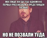 моё лицо, когда тебе одному из первых рассказали о предстоящей тусовке но не позвали туда