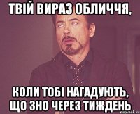 твій вираз обличчя, коли тобі нагадують, що зно через тиждень