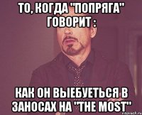 то, когда "попряга" говорит : как он выебуеться в заносах на "the most"