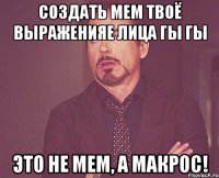 создать мем твоё выраженияе лица гы гы это не мем, а макрос!