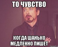 то чувство когда шанько медленно пишет