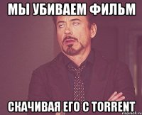 мы убиваем фильм скачивая его с torrent