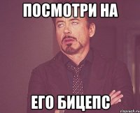 посмотри на его бицепс