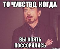 то чувство, когда вы опять поссорились