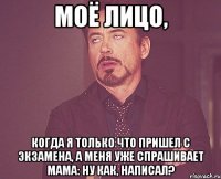 моё лицо, когда я только что пришел с экзамена, а меня уже спрашивает мама: ну как, написал?