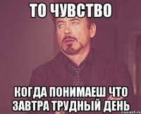 то чувство когда понимаеш что завтра трудный день