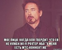  мое лицо, когда оля твердит, что ей не нужен wi-fi роутер, ибо "у меня есть мтс-коннект же"