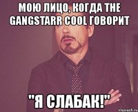 мою лицо, когда the gangstarr cool говорит "я слабак!"