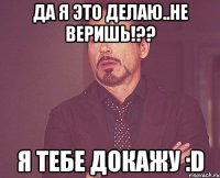 да я это делаю..не веришь!?? я тебе докажу :d