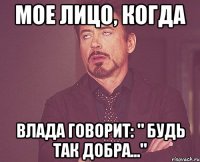 мое лицо, когда влада говорит: " будь так добра..."