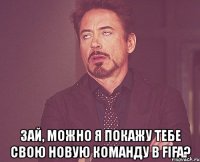  зай, можно я покажу тебе свою новую команду в fifa?