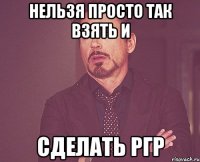 нельзя просто так взять и сделать ргр