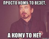 просто кому-то везёт, а кому то нет