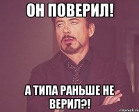 он поверил! а типа раньше не верил?!