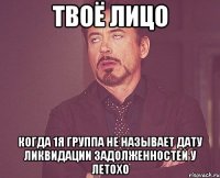 твоё лицо когда 1я группа не называет дату ликвидации задолженностей у летохо