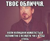 твоє обличчя, коли колишній намагається непомітно з'ясувати, чи є в тебе хтось