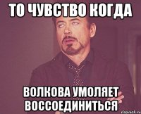 то чувство когда волкова умоляет воссоединиться