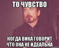 то чувство когда вика говорит что она не идеальна