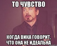 то чувство когда вика говорит, что она не идеальна