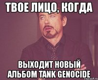 твое лицо, когда выходит новый альбом tank genocide