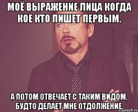 моё выражение лица когда кое кто пишет первым. а потом отвечает с таким видом, будто делает мне отдолжение.