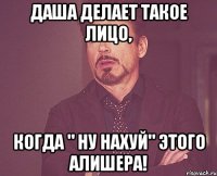 даша делает такое лицо, когда " ну нахуй" этого алишера!