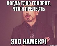 когда тэпэ говорит, что я прелесть это намек?!