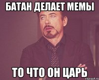 батан делает мемы то что он царь