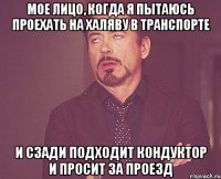 мое лицо, когда я пытаюсь проехать на халяву в транспорте и сзади подходит кондуктор и просит за проезд