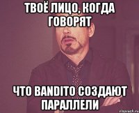 твоё лицо, когда говорят что bandito создают параллели