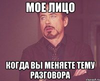 мое лицо когда вы меняете тему разговора