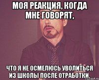 моя реакция, когда мне говорят, что я не осмелюсь уволиться из школы после отработки.