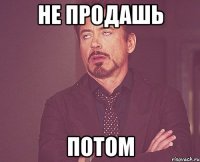 не продашь потом