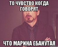 то чувство когда говорят что марина ебанутая