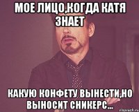 мое лицо,когда катя знает какую конфету вынести,но выносит сникерс...