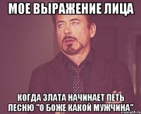 мое выражение лица когда злата начинает петь песню "о боже какой мужчина"