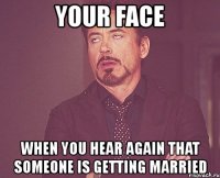 your face when you hear again that someone is getting married