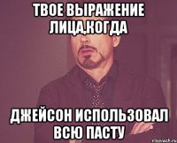 твое выражение лица,когда джейсон использовал всю пасту