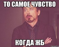 то самое чувство когда жб