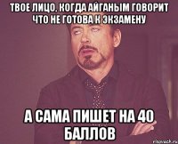 твое лицо, когда айганым говорит что не готова к экзамену а сама пишет на 40 баллов