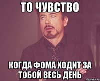 то чувство когда фома ходит за тобой весь день