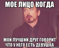 мое лицо когда мой лучший друг говорит что у него есть девушка