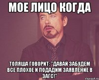 мое лицо когда толяша говорит: "давай забудем все плохое и подадим заявление в загс!"