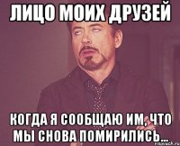 лицо моих друзей когда я сообщаю им, что мы снова помирились...