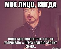 мое лицо, когда толян мне говорит что я его не устраиваю, а через неделю звонит снова..