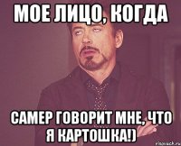 мое лицо, когда самер говорит мне, что я картошка!)